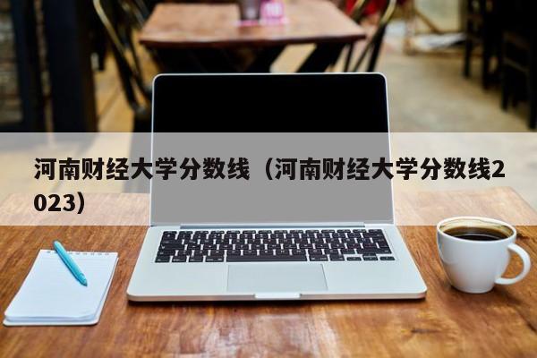 河南财经大学分数线（河南财经大学分数线2023）