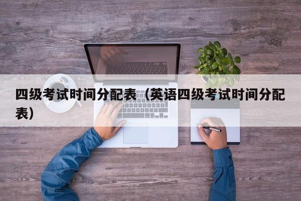 四级考试时间分配表（英语四级考试时间分配表）