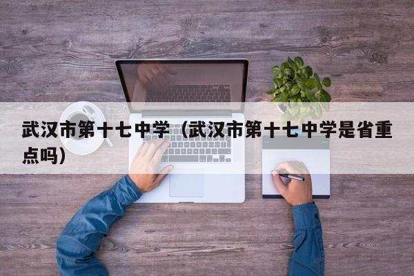 武汉市第十七中学（武汉市第十七中学是省重点吗）
