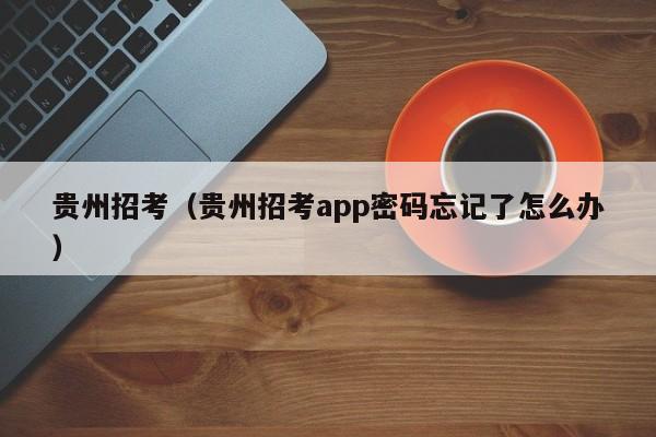 贵州招考（贵州招考app密码忘记了怎么办）