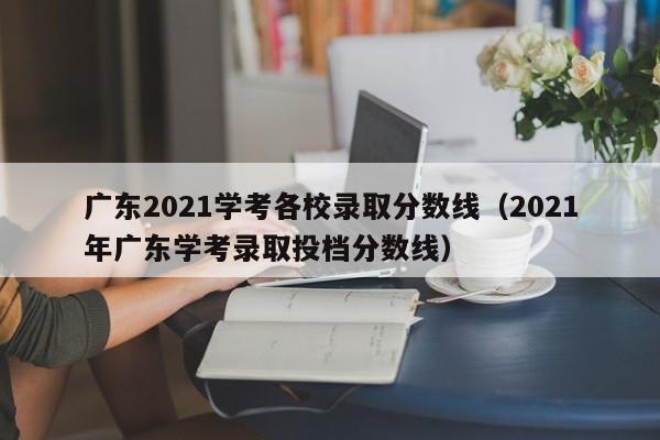 广东2021学考各校录取分数线（2021年广东学考录取投档分数线）