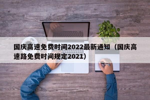 国庆高速免费时间2022最新通知（国庆高速路免费时间规定2021）