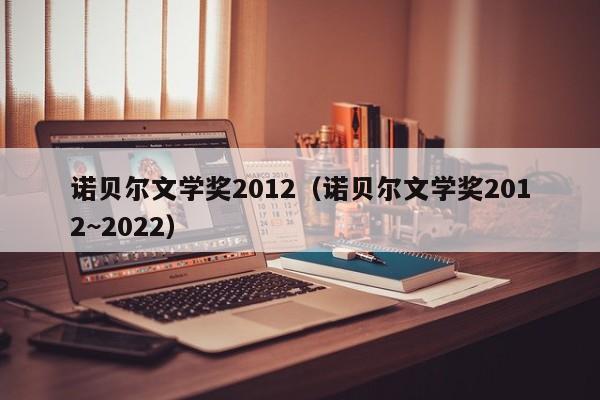 诺贝尔文学奖2012（诺贝尔文学奖2012~2022）