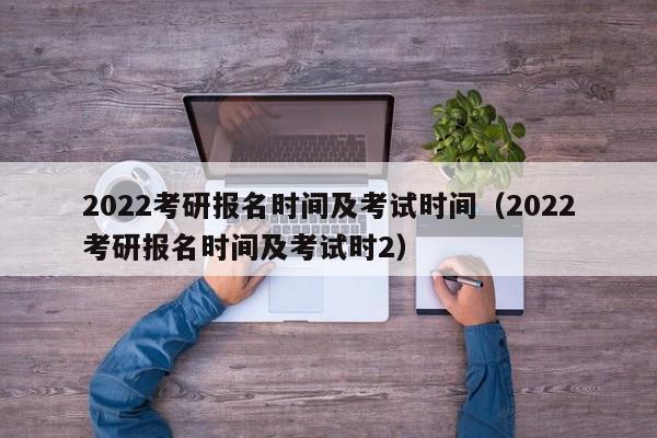 2022考研报名时间及考试时间（2022考研报名时间及考试时2）